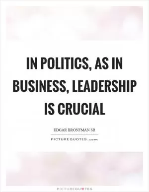 In politics, as in business, leadership is crucial Picture Quote #1