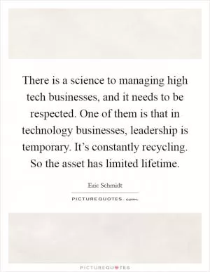 There is a science to managing high tech businesses, and it needs to be respected. One of them is that in technology businesses, leadership is temporary. It’s constantly recycling. So the asset has limited lifetime Picture Quote #1