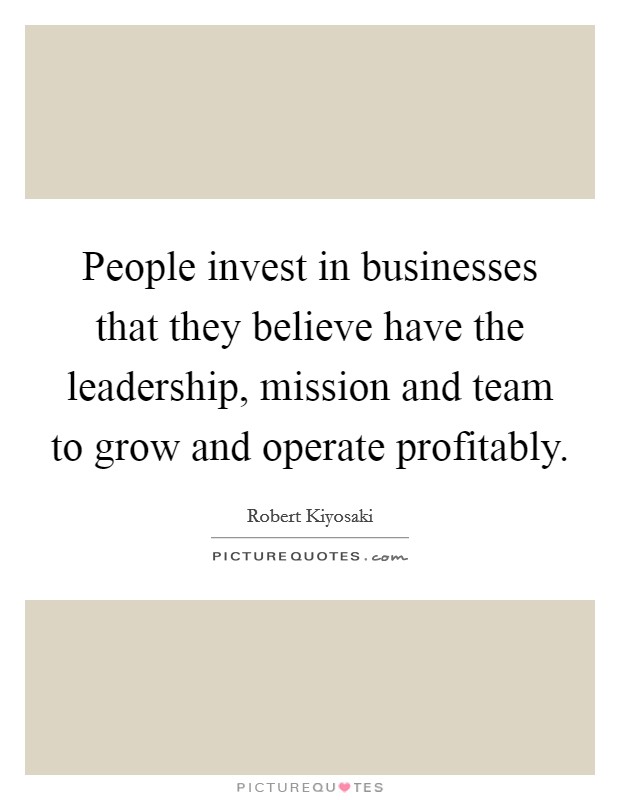 People invest in businesses that they believe have the leadership, mission and team to grow and operate profitably. Picture Quote #1