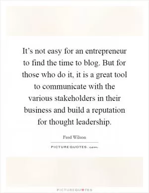 It’s not easy for an entrepreneur to find the time to blog. But for those who do it, it is a great tool to communicate with the various stakeholders in their business and build a reputation for thought leadership Picture Quote #1
