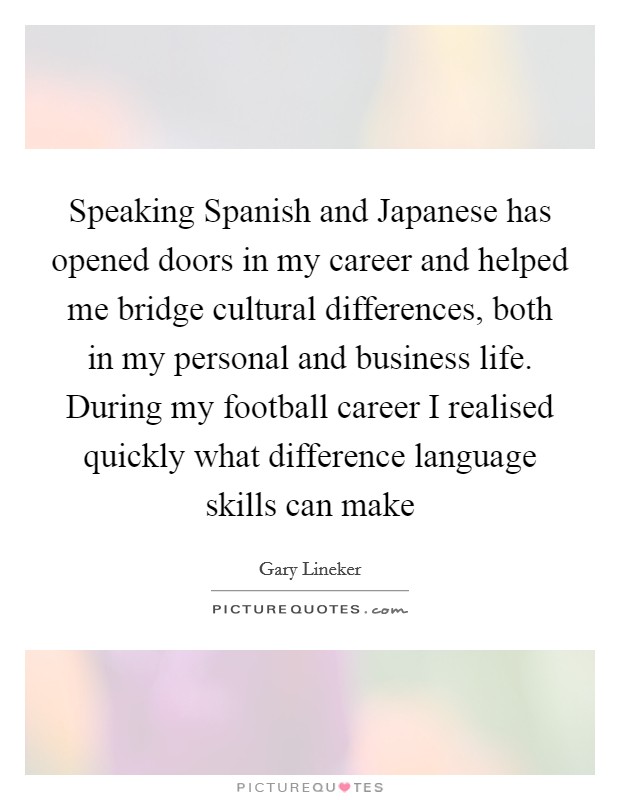 Speaking Spanish and Japanese has opened doors in my career and helped me bridge cultural differences, both in my personal and business life. During my football career I realised quickly what difference language skills can make Picture Quote #1