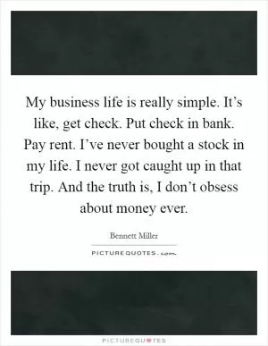 My business life is really simple. It’s like, get check. Put check in bank. Pay rent. I’ve never bought a stock in my life. I never got caught up in that trip. And the truth is, I don’t obsess about money ever Picture Quote #1