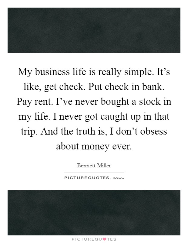 My business life is really simple. It's like, get check. Put check in bank. Pay rent. I've never bought a stock in my life. I never got caught up in that trip. And the truth is, I don't obsess about money ever. Picture Quote #1