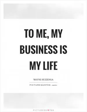 To me, my business is my life Picture Quote #1