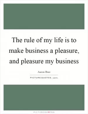 The rule of my life is to make business a pleasure, and pleasure my business Picture Quote #1