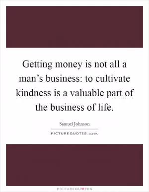 Getting money is not all a man’s business: to cultivate kindness is a valuable part of the business of life Picture Quote #1