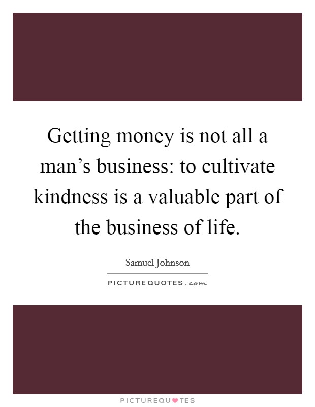 Getting money is not all a man's business: to cultivate kindness is a valuable part of the business of life. Picture Quote #1