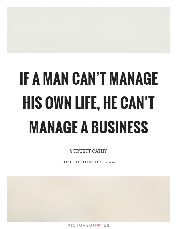 If a man can't manage his own life, he can't manage a business Picture Quote #1
