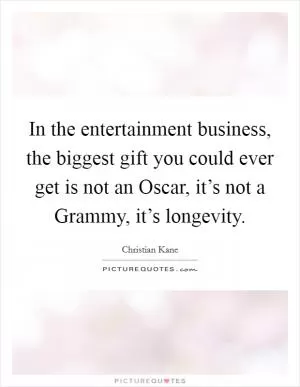 In the entertainment business, the biggest gift you could ever get is not an Oscar, it’s not a Grammy, it’s longevity Picture Quote #1