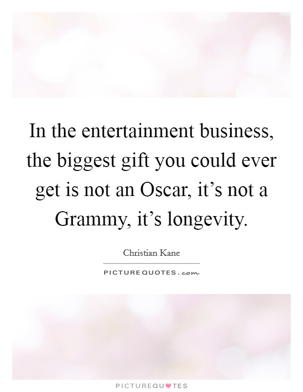 In the entertainment business, the biggest gift you could ever get is not an Oscar, it's not a Grammy, it's longevity. Picture Quote #1