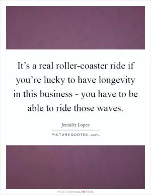 It’s a real roller-coaster ride if you’re lucky to have longevity in this business - you have to be able to ride those waves Picture Quote #1