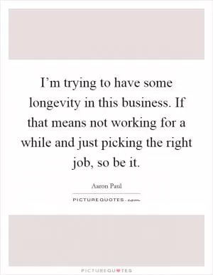 I’m trying to have some longevity in this business. If that means not working for a while and just picking the right job, so be it Picture Quote #1
