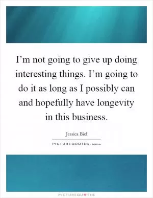 I’m not going to give up doing interesting things. I’m going to do it as long as I possibly can and hopefully have longevity in this business Picture Quote #1
