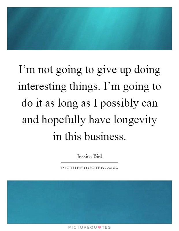 I'm not going to give up doing interesting things. I'm going to do it as long as I possibly can and hopefully have longevity in this business. Picture Quote #1