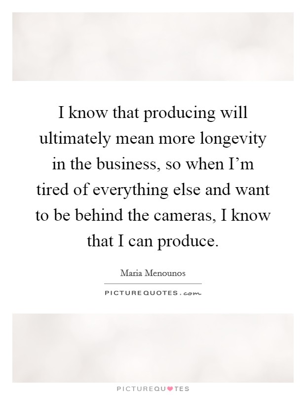 I know that producing will ultimately mean more longevity in the business, so when I'm tired of everything else and want to be behind the cameras, I know that I can produce. Picture Quote #1