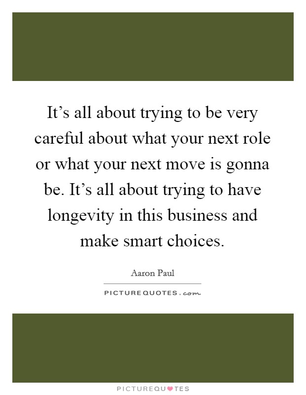 It's all about trying to be very careful about what your next role or what your next move is gonna be. It's all about trying to have longevity in this business and make smart choices. Picture Quote #1