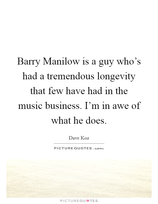 Barry Manilow is a guy who's had a tremendous longevity that few have had in the music business. I'm in awe of what he does. Picture Quote #1