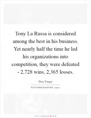 Tony La Russa is considered among the best in his business. Yet nearly half the time he led his organizations into competition, they were defeated - 2,728 wins, 2,365 losses Picture Quote #1