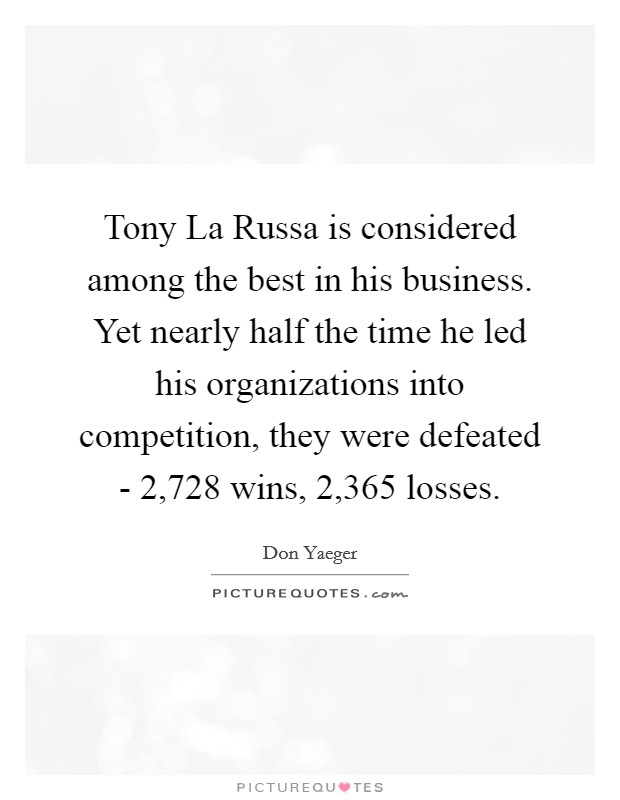 Tony La Russa is considered among the best in his business. Yet nearly half the time he led his organizations into competition, they were defeated - 2,728 wins, 2,365 losses. Picture Quote #1