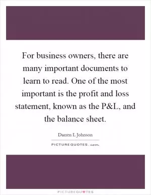 For business owners, there are many important documents to learn to read. One of the most important is the profit and loss statement, known as the P Picture Quote #1