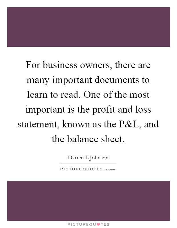 For business owners, there are many important documents to learn to read. One of the most important is the profit and loss statement, known as the P Picture Quote #1