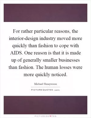 For rather particular reasons, the interior-design industry moved more quickly than fashion to cope with AIDS. One reason is that it is made up of generally smaller businesses than fashion. The human losses were more quickly noticed Picture Quote #1
