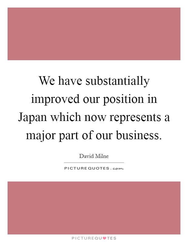 We have substantially improved our position in Japan which now represents a major part of our business. Picture Quote #1