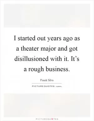 I started out years ago as a theater major and got disillusioned with it. It’s a rough business Picture Quote #1