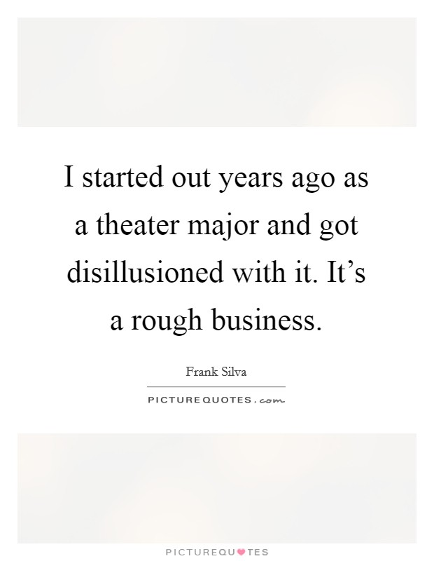 I started out years ago as a theater major and got disillusioned with it. It's a rough business. Picture Quote #1