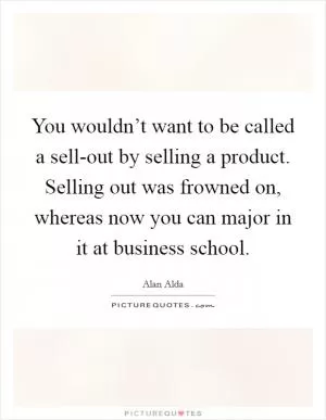 You wouldn’t want to be called a sell-out by selling a product. Selling out was frowned on, whereas now you can major in it at business school Picture Quote #1
