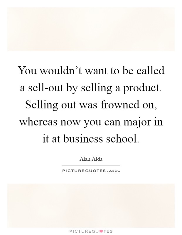 You wouldn't want to be called a sell-out by selling a product. Selling out was frowned on, whereas now you can major in it at business school. Picture Quote #1
