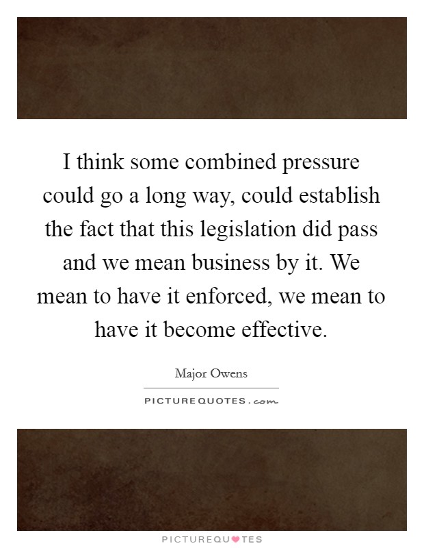 I think some combined pressure could go a long way, could establish the fact that this legislation did pass and we mean business by it. We mean to have it enforced, we mean to have it become effective. Picture Quote #1