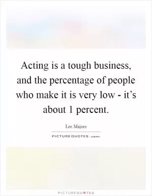 Acting is a tough business, and the percentage of people who make it is very low - it’s about 1 percent Picture Quote #1