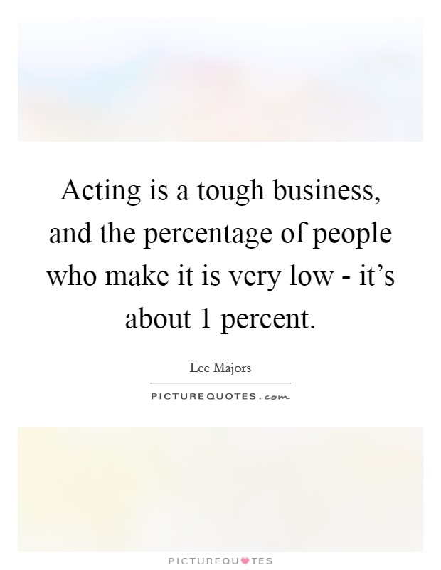 Acting is a tough business, and the percentage of people who make it is very low - it's about 1 percent. Picture Quote #1