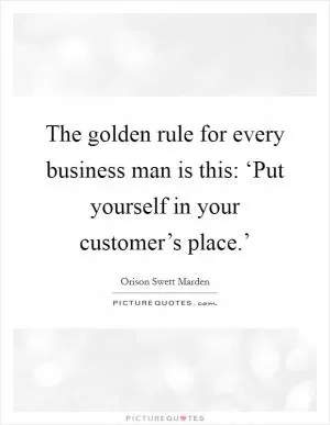 The golden rule for every business man is this: ‘Put yourself in your customer’s place.’ Picture Quote #1