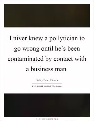 I niver knew a pollytician to go wrong ontil he’s been contaminated by contact with a business man Picture Quote #1