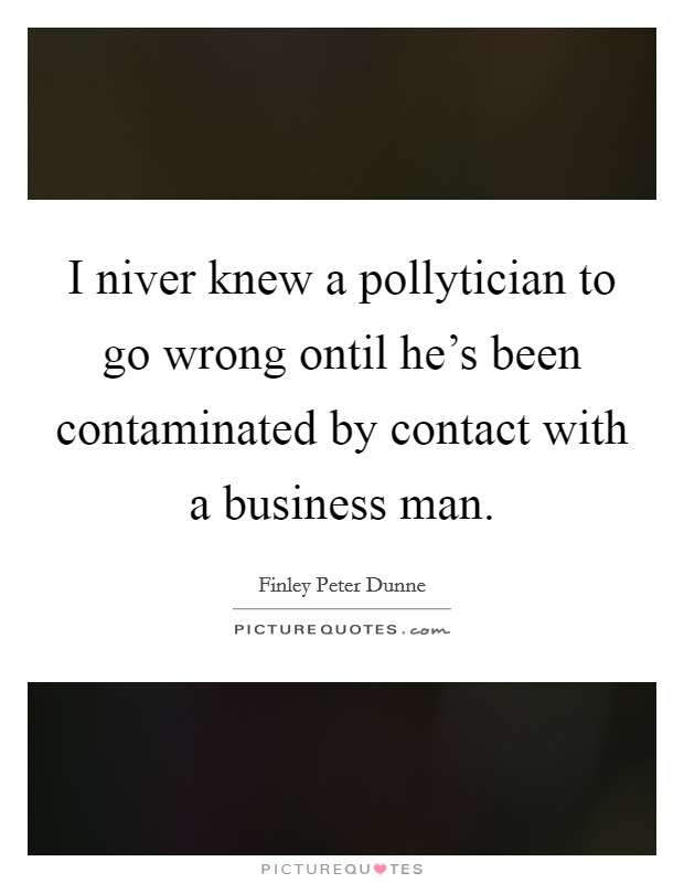 I niver knew a pollytician to go wrong ontil he's been contaminated by contact with a business man. Picture Quote #1