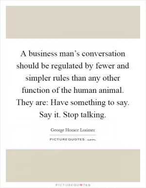 A business man’s conversation should be regulated by fewer and simpler rules than any other function of the human animal. They are: Have something to say. Say it. Stop talking Picture Quote #1
