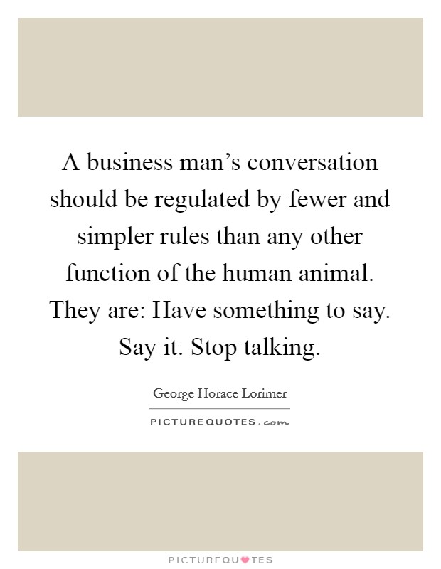 A business man's conversation should be regulated by fewer and simpler rules than any other function of the human animal. They are: Have something to say. Say it. Stop talking. Picture Quote #1