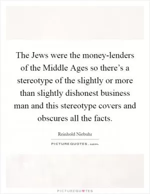 The Jews were the money-lenders of the Middle Ages so there’s a stereotype of the slightly or more than slightly dishonest business man and this stereotype covers and obscures all the facts Picture Quote #1