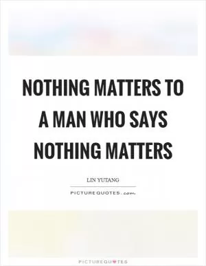 Nothing matters to a man who says nothing matters Picture Quote #1
