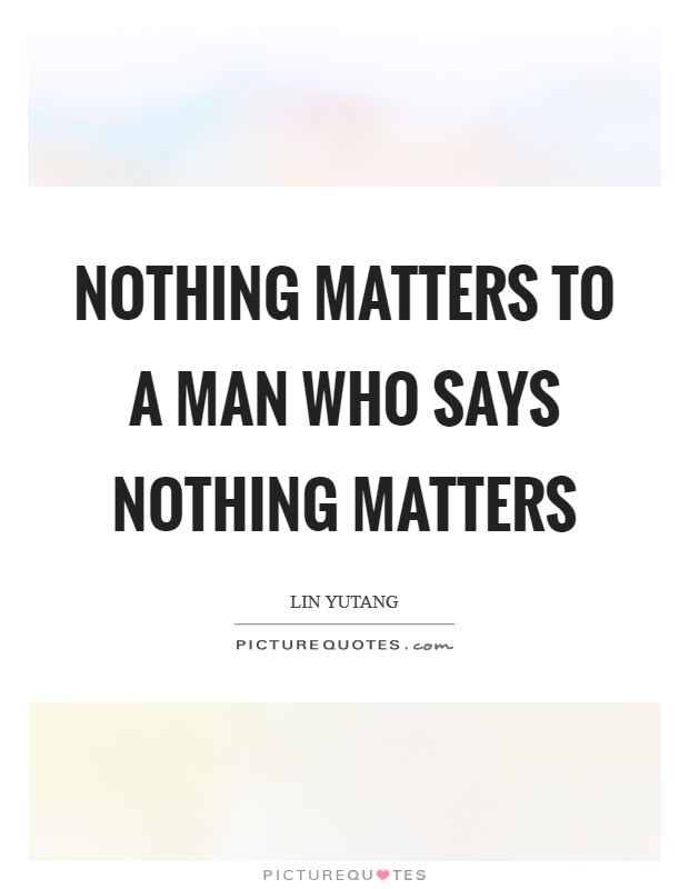 Nothing matters to a man who says nothing matters Picture Quote #1