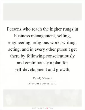 Persons who reach the higher rungs in business management, selling, engineering, religious work, writing, acting, and in every other pursuit get there by following conscientiously and continuously a plan for self-development and growth Picture Quote #1