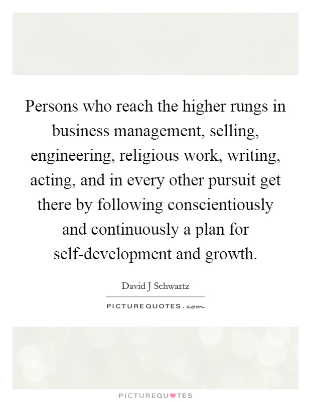 Persons who reach the higher rungs in business management, selling, engineering, religious work, writing, acting, and in every other pursuit get there by following conscientiously and continuously a plan for self-development and growth. Picture Quote #1
