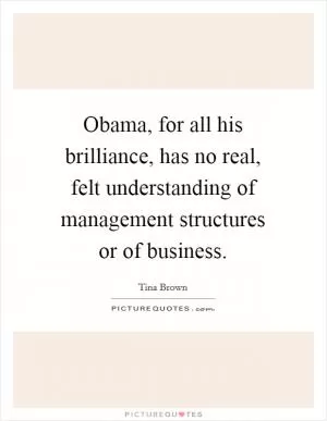 Obama, for all his brilliance, has no real, felt understanding of management structures or of business Picture Quote #1