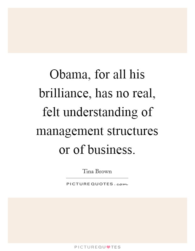Obama, for all his brilliance, has no real, felt understanding of management structures or of business. Picture Quote #1
