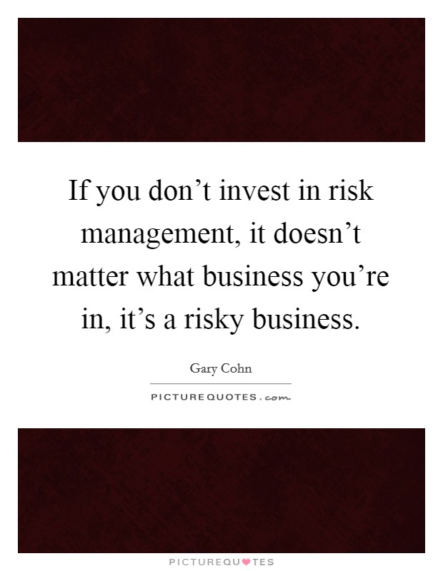 If you don't invest in risk management, it doesn't matter what business you're in, it's a risky business. Picture Quote #1