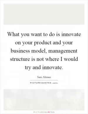 What you want to do is innovate on your product and your business model, management structure is not where I would try and innovate Picture Quote #1