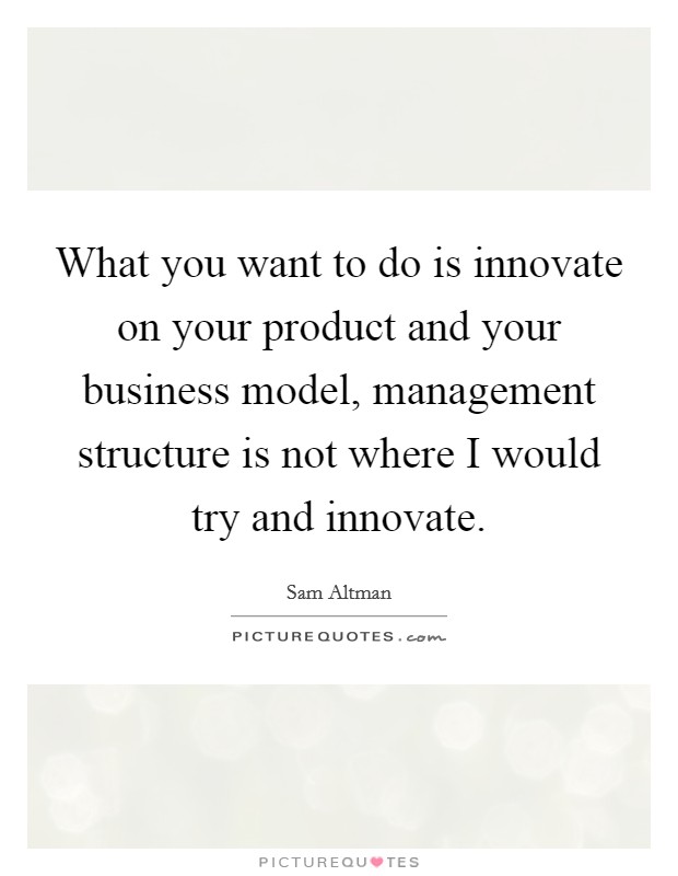 What you want to do is innovate on your product and your business model, management structure is not where I would try and innovate. Picture Quote #1