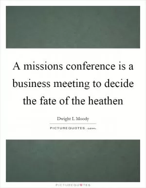 A missions conference is a business meeting to decide the fate of the heathen Picture Quote #1